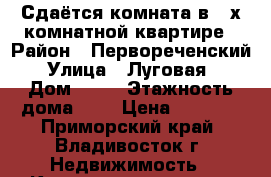 Сдаётся комната в 2-х комнатной квартире › Район ­ Первореченский › Улица ­ Луговая  › Дом ­ 62 › Этажность дома ­ 5 › Цена ­ 6 000 - Приморский край, Владивосток г. Недвижимость » Квартиры аренда   . Приморский край